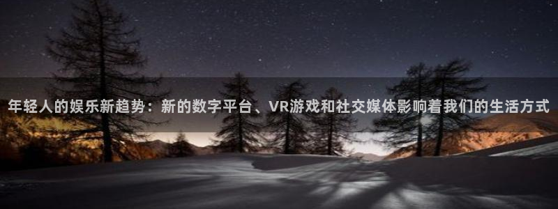 意昂2登录：年轻人的娱乐新趋势：新的数字平台、VR游戏和社交媒体影响着我们的生活方式