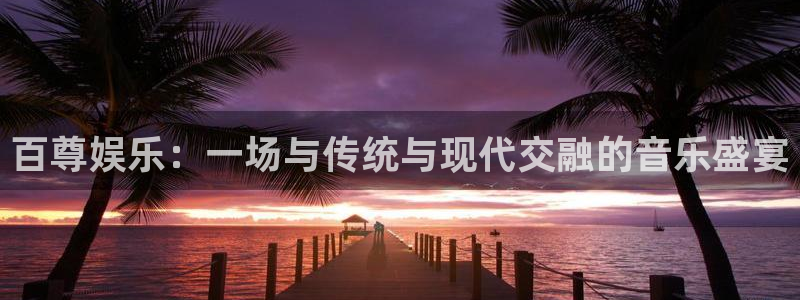 意昂2登录：百尊娱乐：一场与传统与现代交融的音乐盛宴