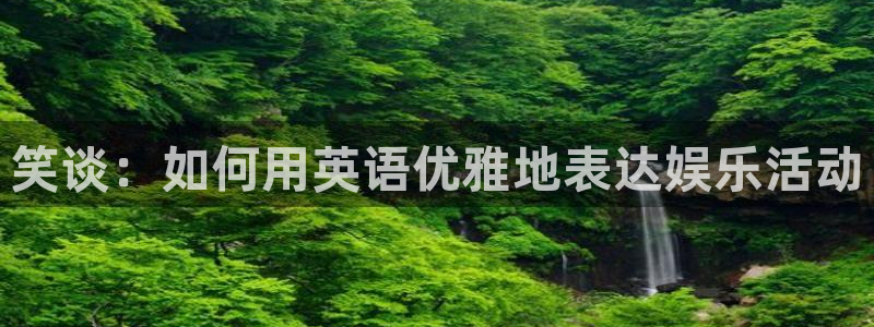 意昂2登录：笑谈：如何用英语优雅地表达娱乐活动